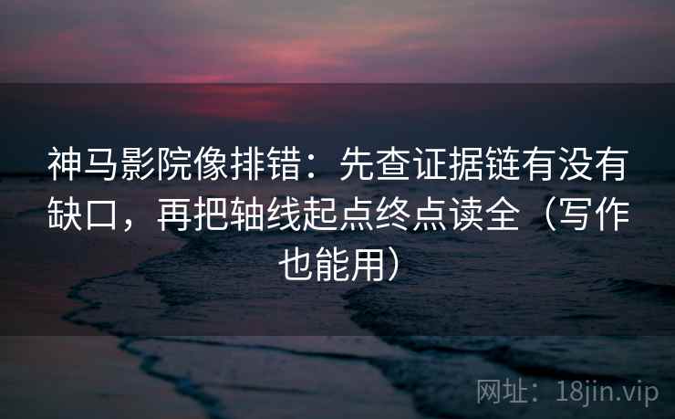 神马影院像排错：先查证据链有没有缺口，再把轴线起点终点读全（写作也能用）