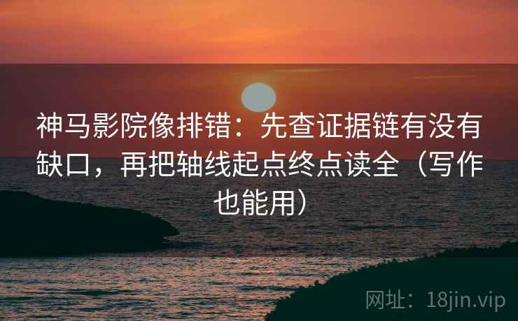神马影院像排错：先查证据链有没有缺口，再把轴线起点终点读全（写作也能用）