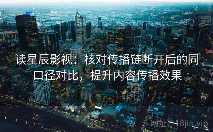读星辰影视：核对传播链断开后的同口径对比，提升内容传播效果