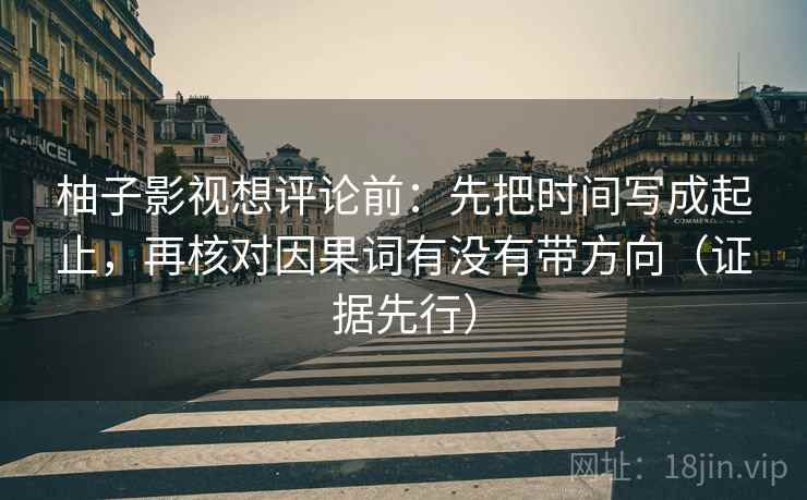 柚子影视想评论前：先把时间写成起止，再核对因果词有没有带方向（证据先行）