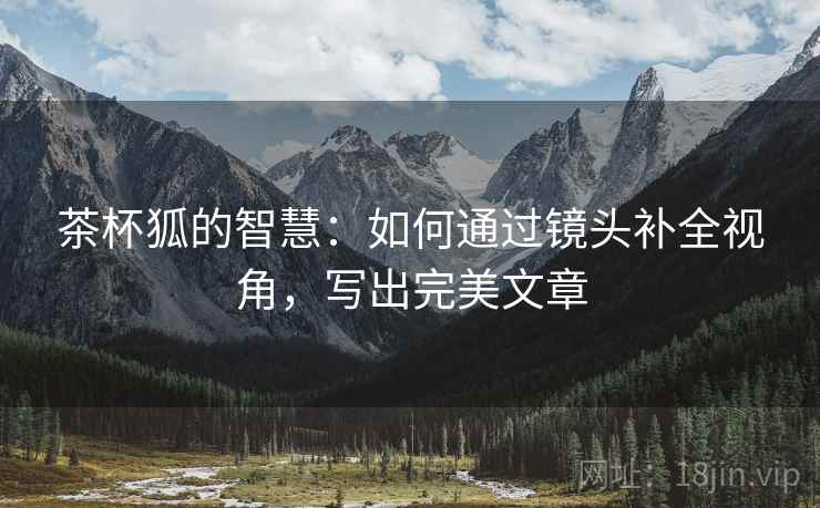茶杯狐的智慧：如何通过镜头补全视角，写出完美文章
