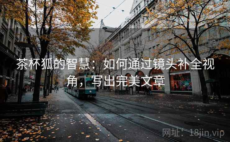 茶杯狐的智慧：如何通过镜头补全视角，写出完美文章