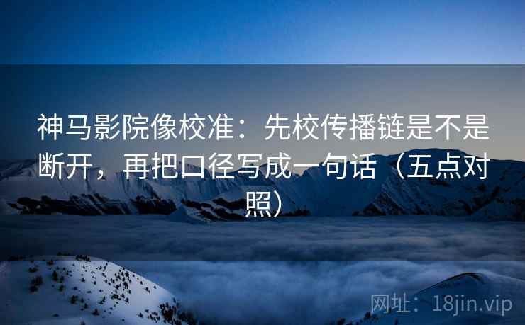 神马影院像校准：先校传播链是不是断开，再把口径写成一句话（五点对照）