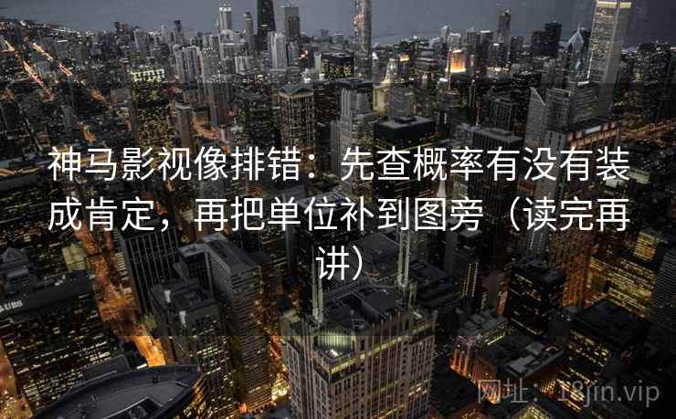 神马影视像排错：先查概率有没有装成肯定，再把单位补到图旁（读完再讲）