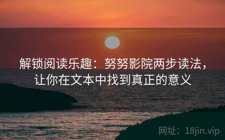 解锁阅读乐趣：努努影院两步读法，让你在文本中找到真正的意义