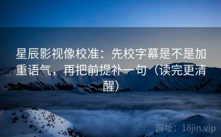 星辰影视像校准：先校字幕是不是加重语气，再把前提补一句（读完更清醒）
