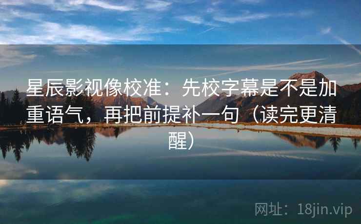 星辰影视像校准：先校字幕是不是加重语气，再把前提补一句（读完更清醒）