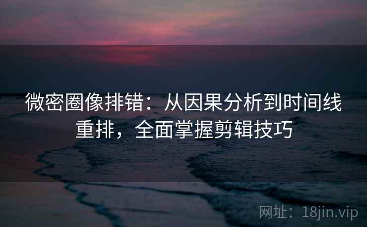 微密圈像排错：从因果分析到时间线重排，全面掌握剪辑技巧
