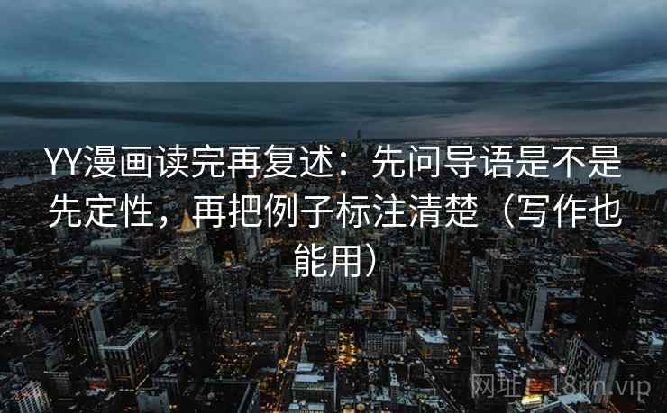 YY漫画读完再复述：先问导语是不是先定性，再把例子标注清楚（写作也能用）