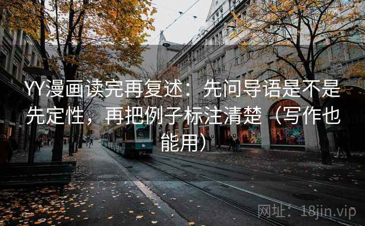 YY漫画读完再复述：先问导语是不是先定性，再把例子标注清楚（写作也能用）