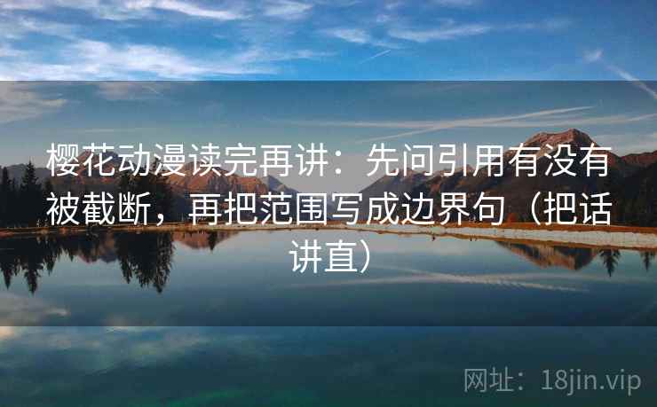 樱花动漫读完再讲：先问引用有没有被截断，再把范围写成边界句（把话讲直）