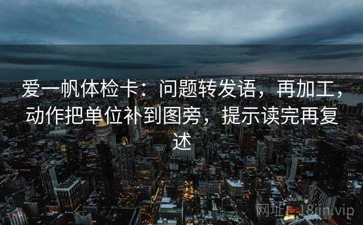 爱一帆体检卡：问题转发语，再加工，动作把单位补到图旁，提示读完再复述