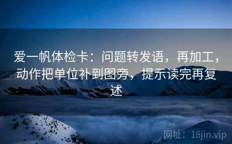 爱一帆体检卡：问题转发语，再加工，动作把单位补到图旁，提示读完再复述