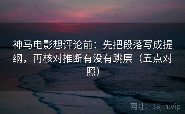 神马电影想评论前：先把段落写成提纲，再核对推断有没有跳层（五点对照）