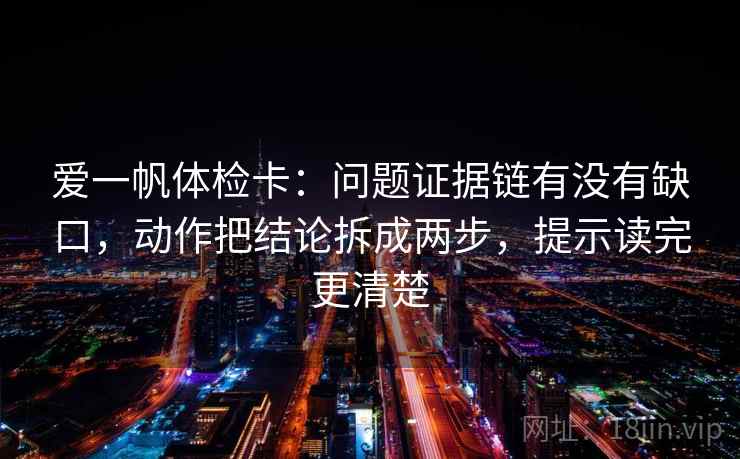 爱一帆体检卡：问题证据链有没有缺口，动作把结论拆成两步，提示读完更清楚