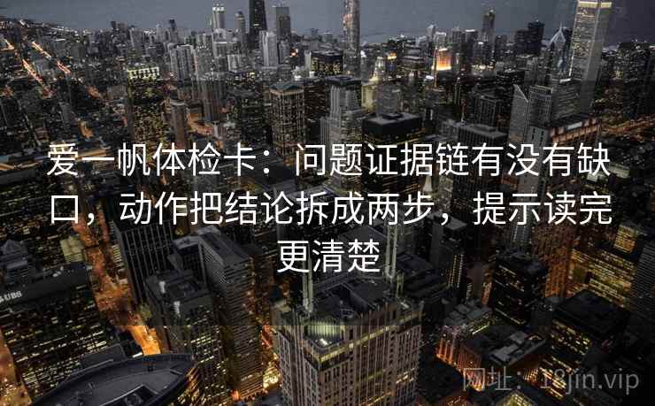 爱一帆体检卡：问题证据链有没有缺口，动作把结论拆成两步，提示读完更清楚