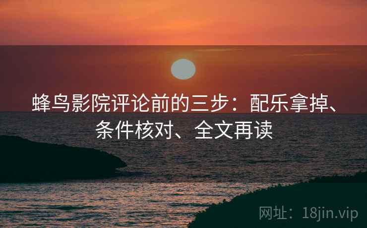 蜂鸟影院评论前的三步：配乐拿掉、条件核对、全文再读