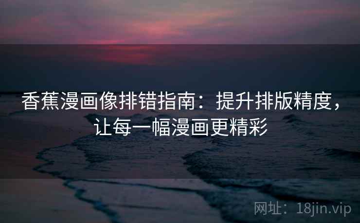 香蕉漫画像排错指南：提升排版精度，让每一幅漫画更精彩