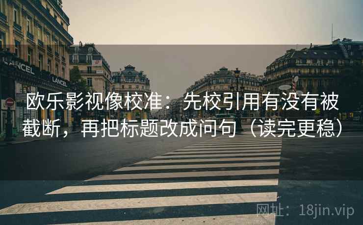 欧乐影视像校准：先校引用有没有被截断，再把标题改成问句（读完更稳）  第2张