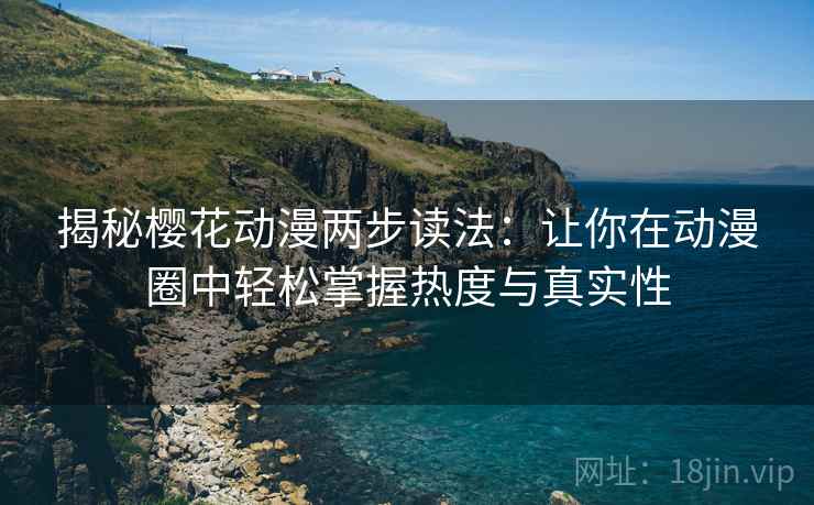揭秘樱花动漫两步读法：让你在动漫圈中轻松掌握热度与真实性  第1张