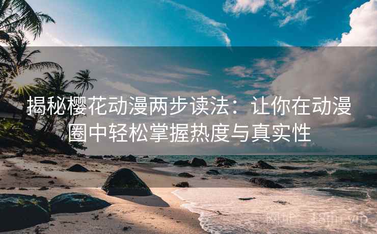 揭秘樱花动漫两步读法：让你在动漫圈中轻松掌握热度与真实性  第2张