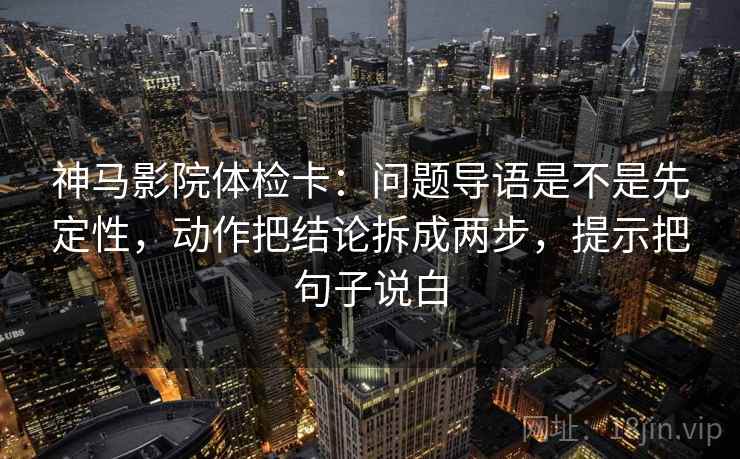 神马影院体检卡：问题导语是不是先定性，动作把结论拆成两步，提示把句子说白