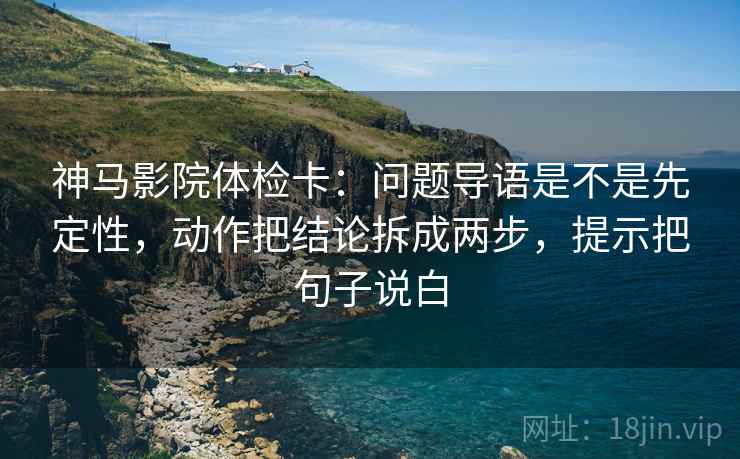 神马影院体检卡：问题导语是不是先定性，动作把结论拆成两步，提示把句子说白
