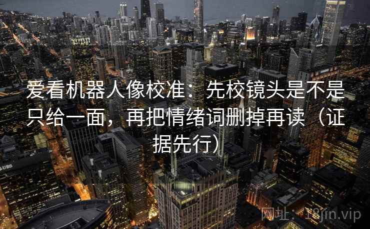 爱看机器人像校准：先校镜头是不是只给一面，再把情绪词删掉再读（证据先行）