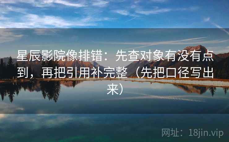 星辰影院像排错：先查对象有没有点到，再把引用补完整（先把口径写出来）