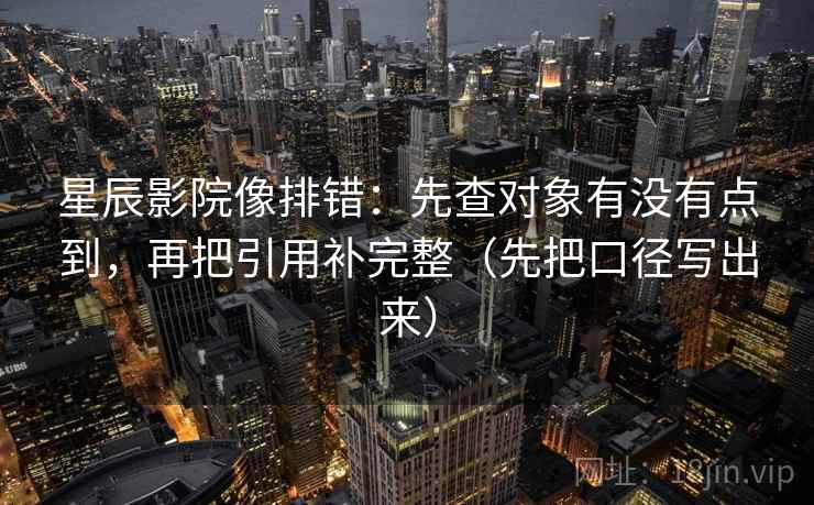 星辰影院像排错：先查对象有没有点到，再把引用补完整（先把口径写出来）