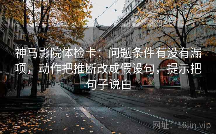神马影院体检卡：问题条件有没有漏项，动作把推断改成假设句，提示把句子说白