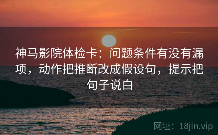 神马影院体检卡：问题条件有没有漏项，动作把推断改成假设句，提示把句子说白
