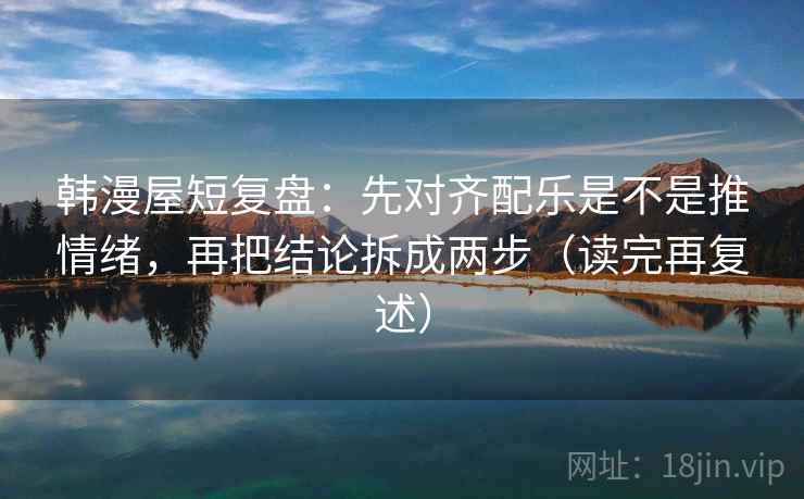 韩漫屋短复盘：先对齐配乐是不是推情绪，再把结论拆成两步（读完再复述）