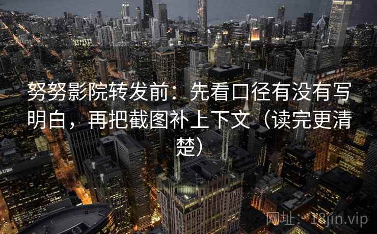 努努影院转发前：先看口径有没有写明白，再把截图补上下文（读完更清楚）