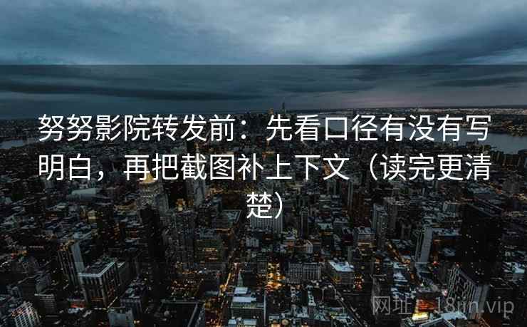 努努影院转发前：先看口径有没有写明白，再把截图补上下文（读完更清楚）