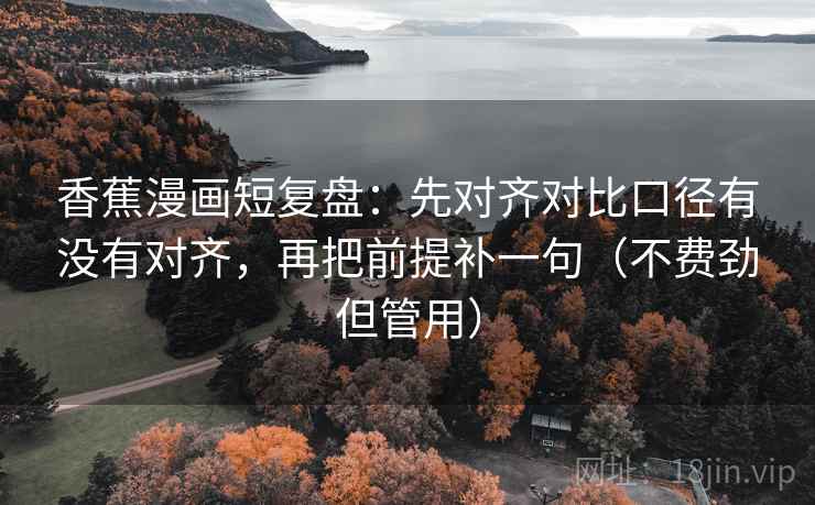 香蕉漫画短复盘：先对齐对比口径有没有对齐，再把前提补一句（不费劲但管用）