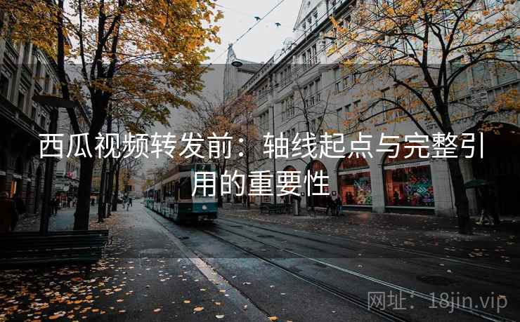 西瓜视频转发前：轴线起点与完整引用的重要性