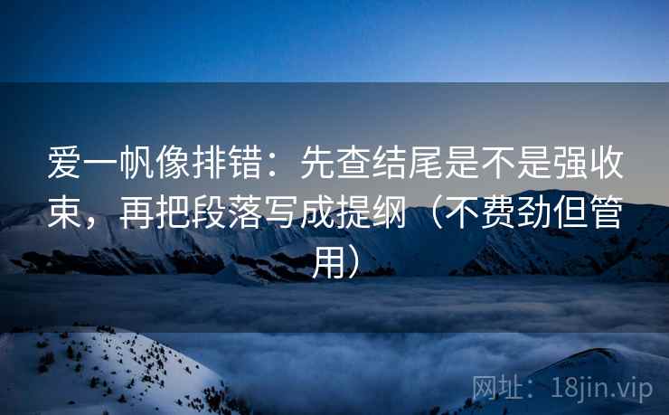 爱一帆像排错：先查结尾是不是强收束，再把段落写成提纲（不费劲但管用）