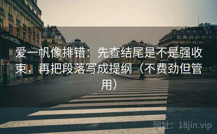 爱一帆像排错：先查结尾是不是强收束，再把段落写成提纲（不费劲但管用）