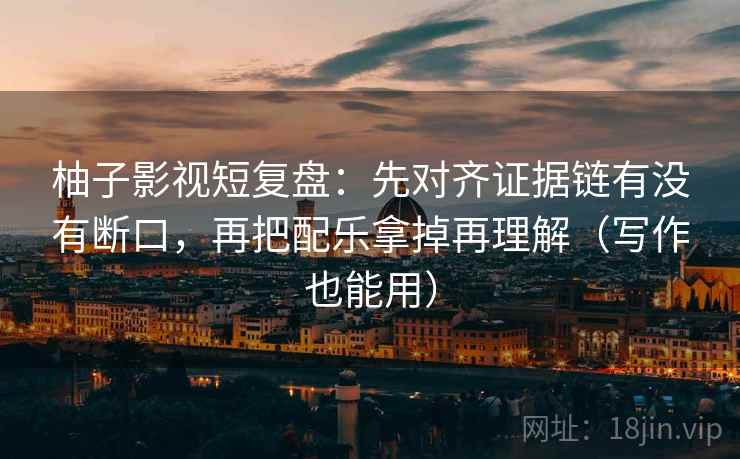 柚子影视短复盘：先对齐证据链有没有断口，再把配乐拿掉再理解（写作也能用）
