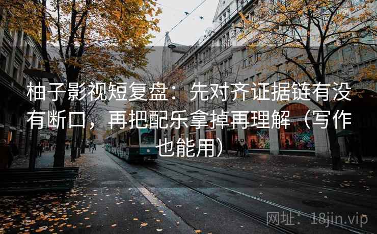 柚子影视短复盘：先对齐证据链有没有断口，再把配乐拿掉再理解（写作也能用）