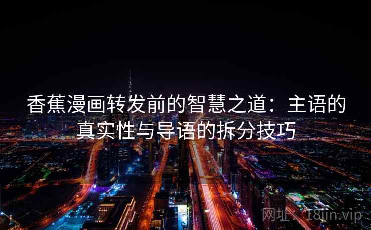 香蕉漫画转发前的智慧之道：主语的真实性与导语的拆分技巧