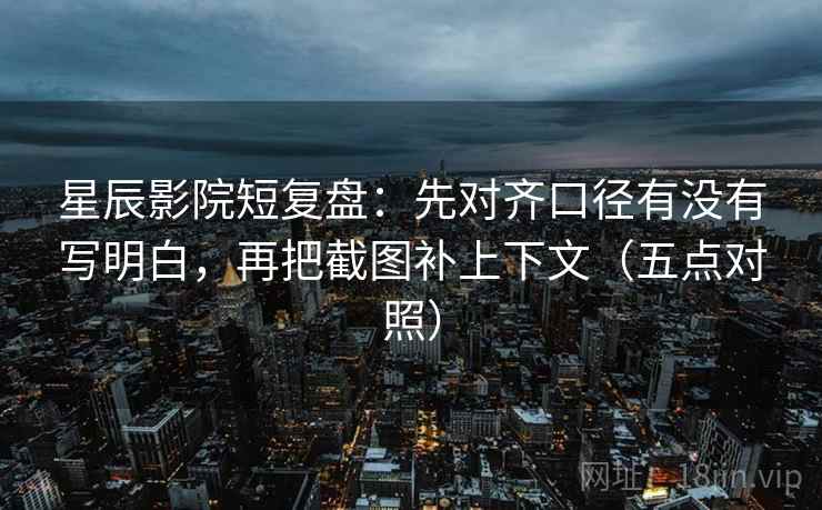 星辰影院短复盘：先对齐口径有没有写明白，再把截图补上下文（五点对照）