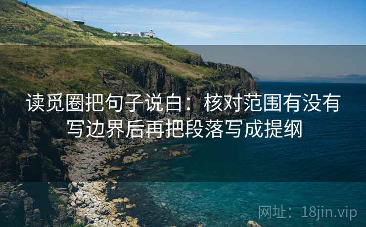 读觅圈把句子说白：核对范围有没有写边界后再把段落写成提纲