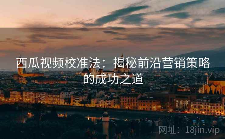 西瓜视频校准法：揭秘前沿营销策略的成功之道