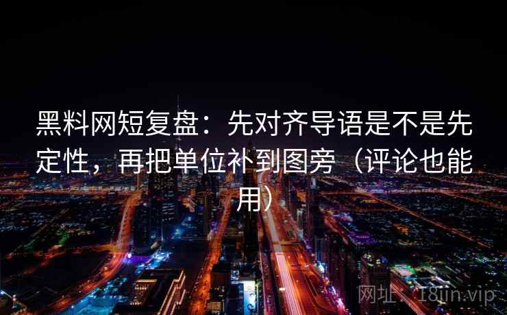 黑料网短复盘：先对齐导语是不是先定性，再把单位补到图旁（评论也能用）