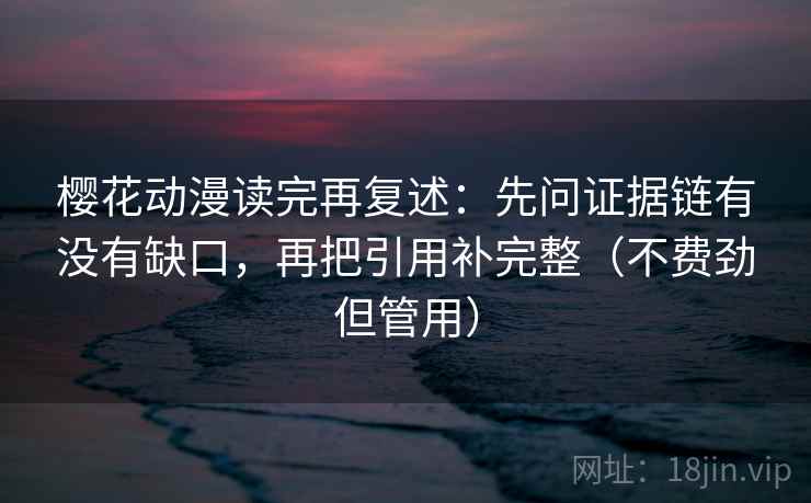 樱花动漫读完再复述：先问证据链有没有缺口，再把引用补完整（不费劲但管用）
