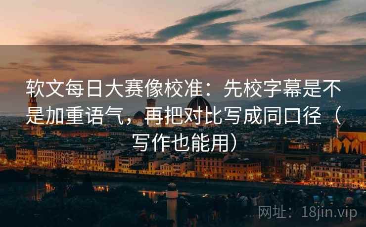 软文每日大赛像校准：先校字幕是不是加重语气，再把对比写成同口径（写作也能用）