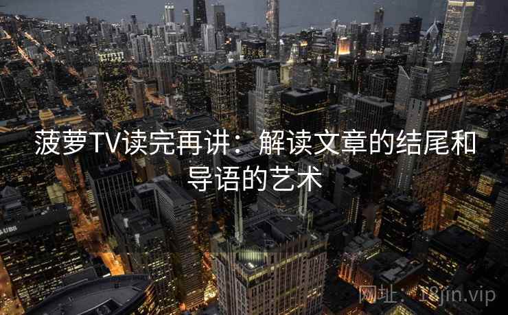 菠萝TV读完再讲：解读文章的结尾和导语的艺术