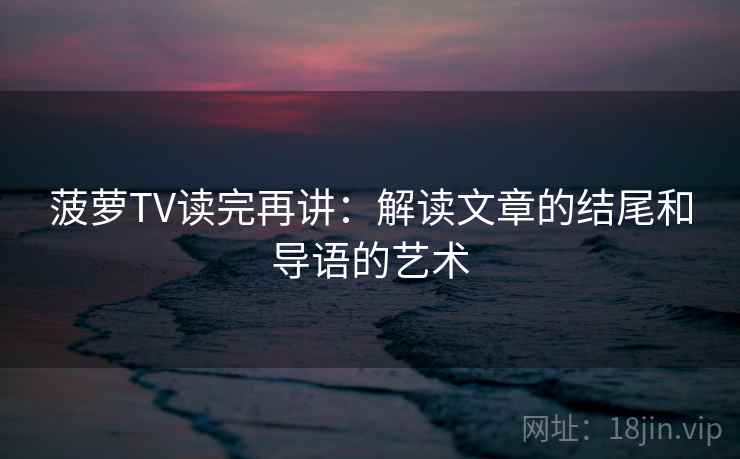 菠萝TV读完再讲：解读文章的结尾和导语的艺术
